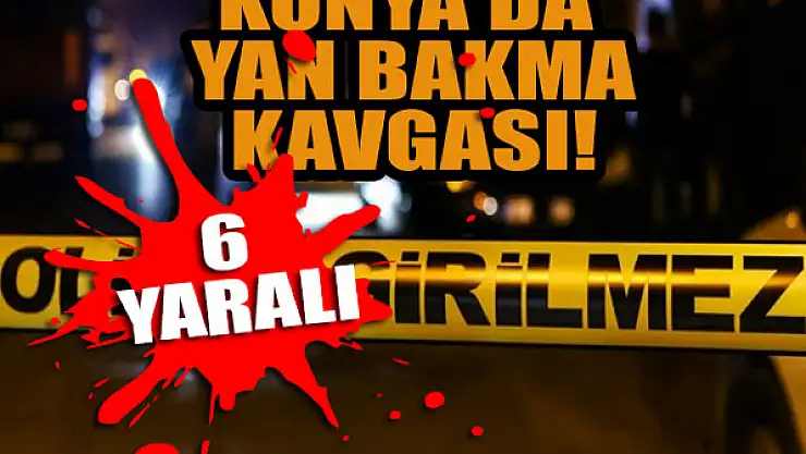 Konya'da yan bakma kavgası: 6 yaralı