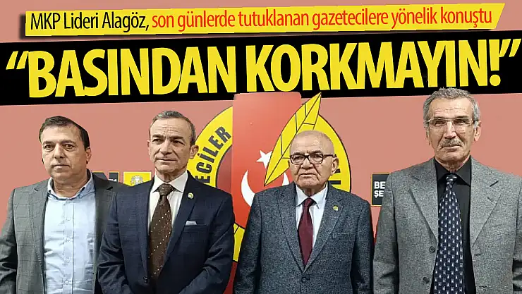 MKP Başkanı Alagöz, 'Basından korkmayın'