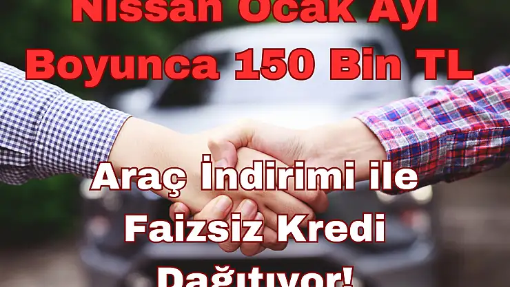 Nissan Ocak Ayı Boyunca 150 Bin TL Araç İndirimi: Faizsiz Kredi Dağıtıyor!