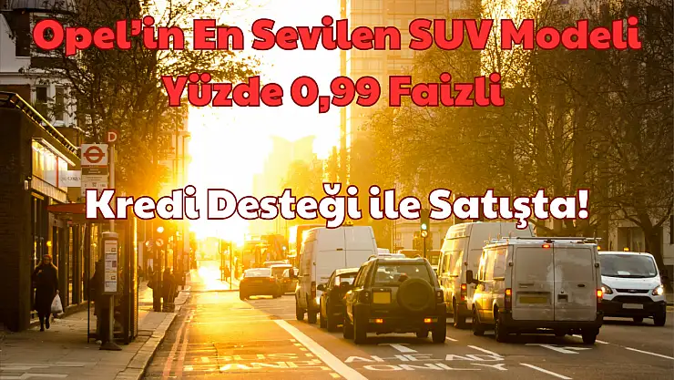 Opel'in En Sevilen SUV Modeli: Yüzde 0,99 Faizli Kredi Desteği ile Satışta!
