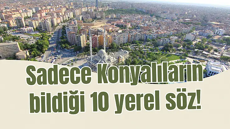 Sadece Konyalıların bildiği 10 yerel söz! Anlamlarını okuyunca çok şaşıracaksınız