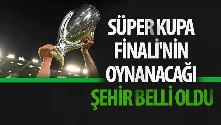 Süper Kupa Finali'nin oynanacağı şehir belli oldu!