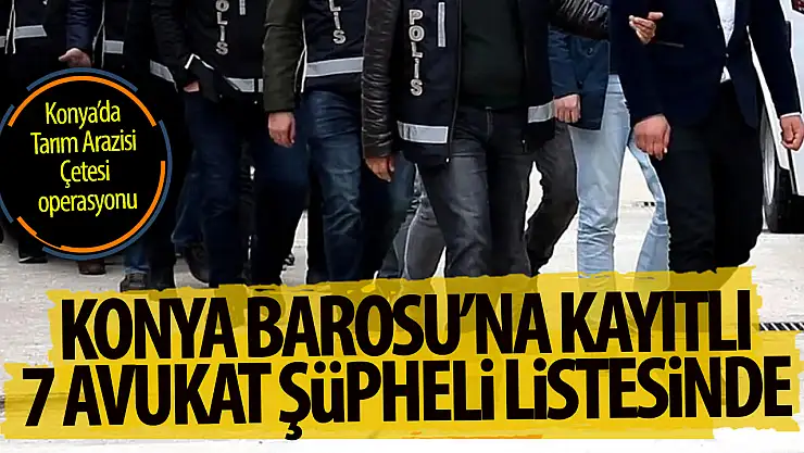 Tarım Arazisi Çetesi operasyonu: Konya Barosu'ndan 7 avukat şüpheli listesinde!