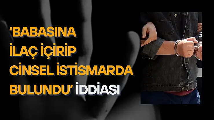 Türkiye'yi sarsan iddia: Oğlu, babasına ilaç içirip cinsel istismarda bulundu