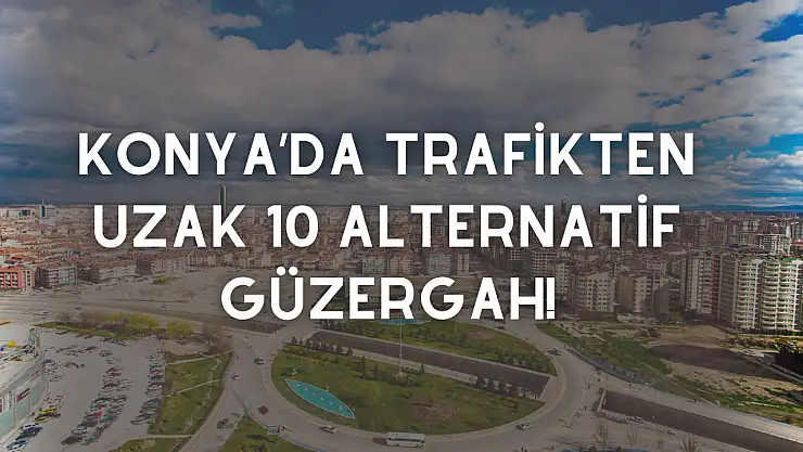 Yapay zeka önerdi: Konya'da trafikten uzak 10 alternatif güzergah!