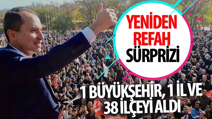 Yeniden Refah sürpriz 1 büyükşehir, 1 il ve 38 ilçeyi aldı