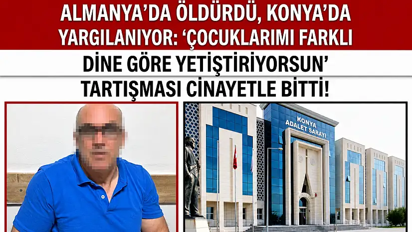 Almanya'da öldürdü, Konya'da yargılanıyor: 'Çocuklarımı farklı dine göre yetiştiriyorsun' tartışması cinayetle bitti!