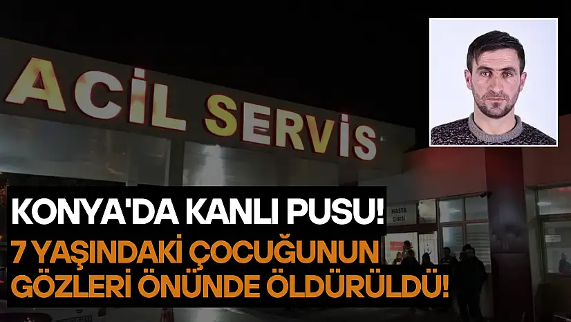 Konya'da kanlı pusu: 7 yaşındaki çocuğunun gözleri önünde öldürüldü!