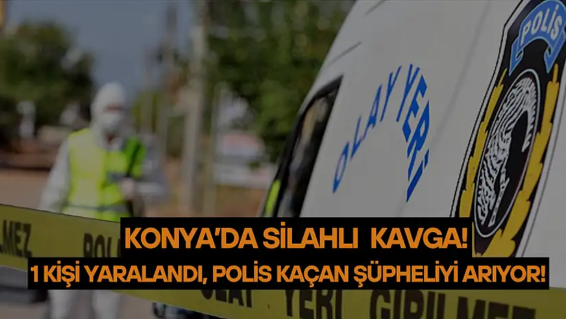 Konya'daki silahlı kavgada 1 kişi yaralandı: Polis kaçan şüpheliyi arıyor!