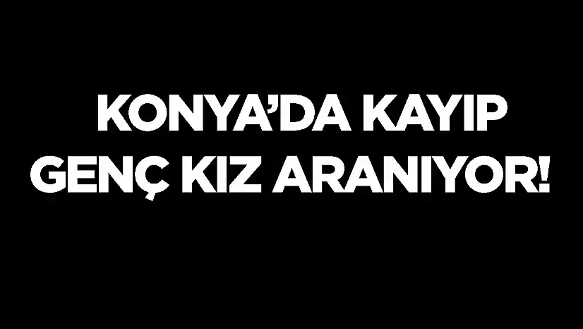 Konyalı genç kızdan uzun süredir haber alınamıyor: Aile endişeli!