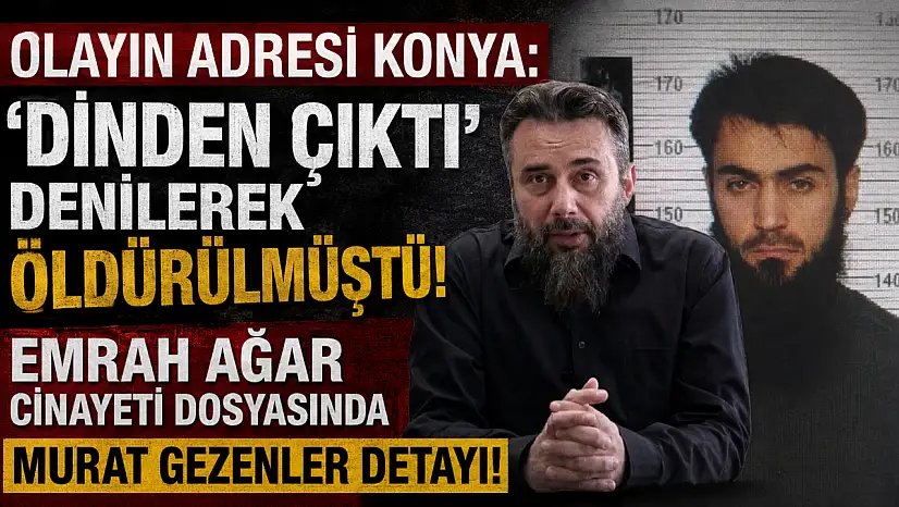 Olayın adresi Konya: 'Dinden çıktı' denilerek öldürülmüştü! Emrah Ağar cinayeti dosyasında Murat Gezenler detayı!