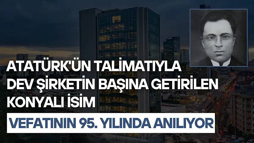 Atatürk'ün talimatıyla dev şirketin başına getirilen Konyalı isim vefatının 95. yılında anılıyor