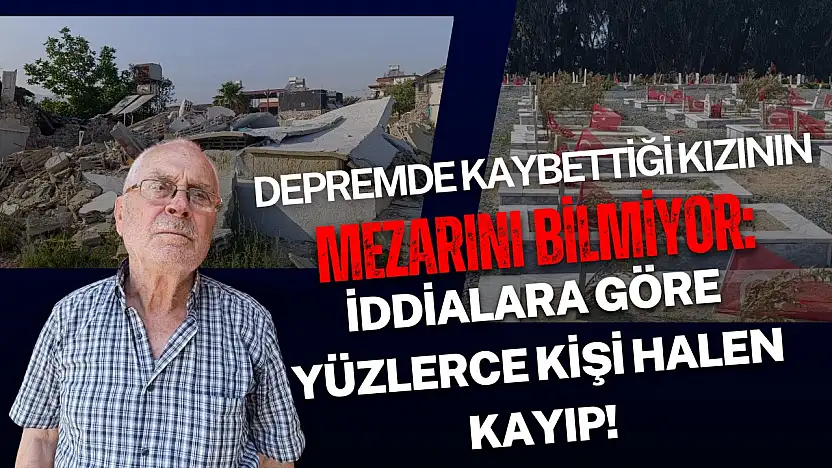 Depremde kaybettiği kızının mezarını bilmiyor: İddialara göre yüzlerce kişi halen kayıp!