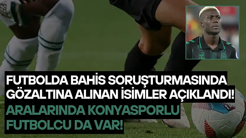 Futbolda bahis soruşturmasında gözaltına alınan isimler açıklandı: Aralarında Konyasporlu futbolcu da var!