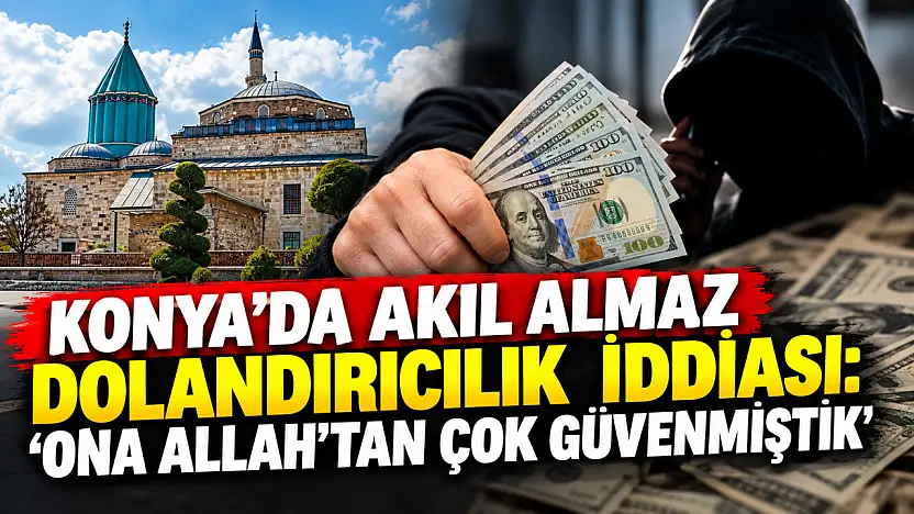 Konya'da akıl almaz dolandırıcılık iddiası: 'Ona Allah'tan çok güvenmiştik'