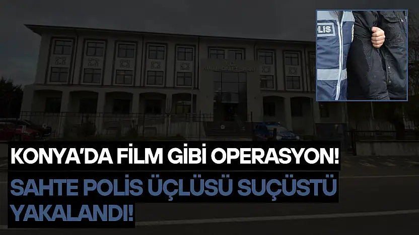 Konya'da film gibi operasyon: Sahte polis üçlüsü suçüstü yakalandı!