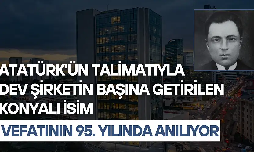 Atatürk'ün talimatıyla dev şirketin başına getirilen Konyalı isim vefatının 95. yılında anılıyor