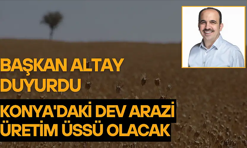 Başkan Altay duyurdu: Konya'daki dev arazi üretim üssü olacak