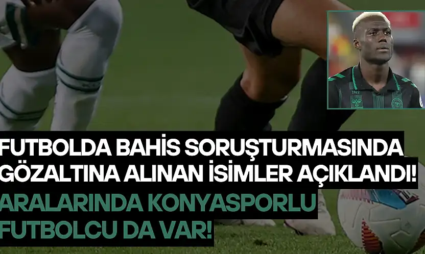 Futbolda bahis soruşturmasında gözaltına alınan isimler açıklandı: Aralarında Konyasporlu futbolcu da var!