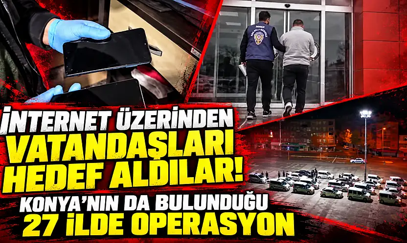İnternet üzerinden vatandaşları hedef aldılar! Konya'nın da bulunduğu 27 ilde operasyon