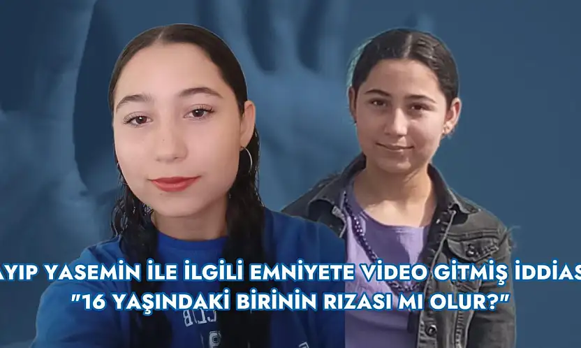 Kayıp Yasemin ile ilgili emniyete video gitmiş iddiası: '16 yaşındaki birinin rızası mı olur?'