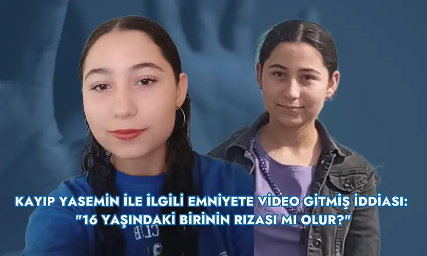 Kayıp Yasemin ile ilgili emniyete video gitmiş iddiası: '16 yaşındaki birinin rızası mı olur?'