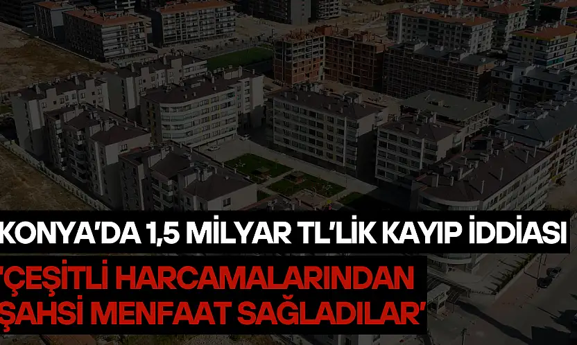 Konya'da 1,5 milyar TL'lik kayıp iddiası: 'Çeşitli harcamalarından şahsi menfaat sağladılar'