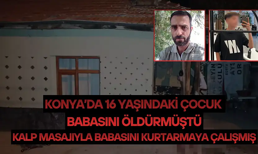 Konya'da 16 yaşındaki çocuk babasını öldürmüştü: Kalp masajıyla babasını kurtarmaya çalışmış!
