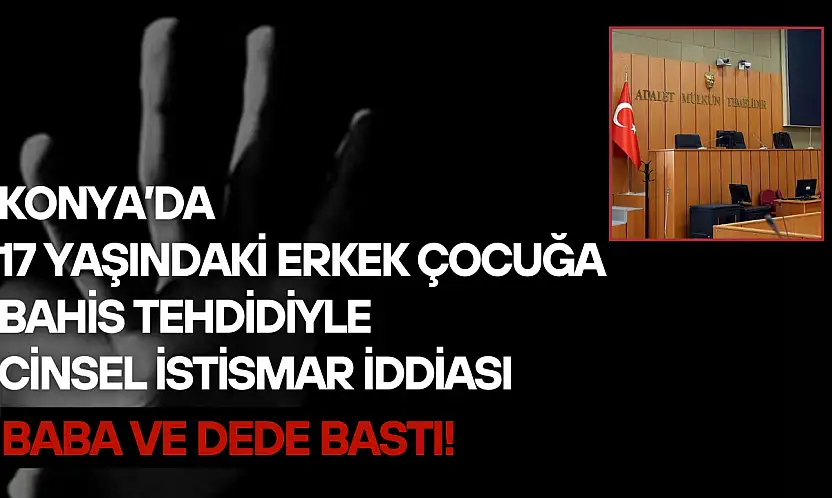 Konya'da 17 yaşındaki gence bahis tehdidiyle cinsel istismar iddiası: Baba ve dede bastı!
