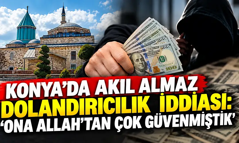 Konya'da akıl almaz dolandırıcılık iddiası: 'Ona Allah'tan çok güvenmiştik'