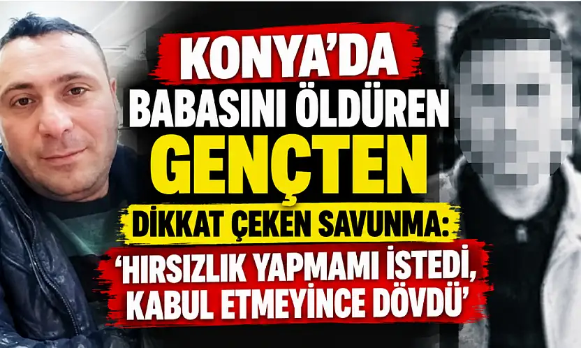 Konya'da babasını öldüren gençten dikkat çeken savunma: 'Hırsızlık yapmamı istedi, kabul etmeyince dövdü'