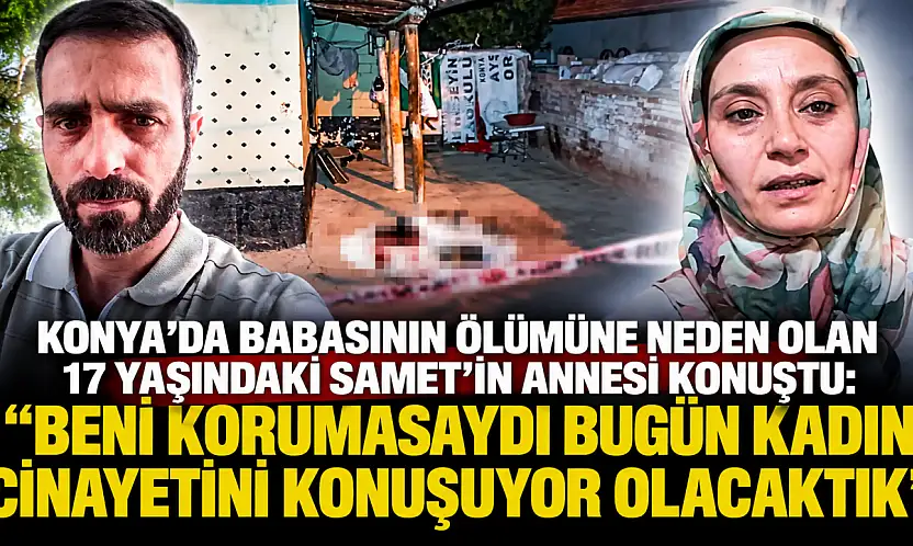 Konya'da babasının ölümüne neden olan 17 yaşındaki Samet'in annesi konuştu: 'Beni korumasaydı bugün kadın cinayetini konuşuyor olacaktık'