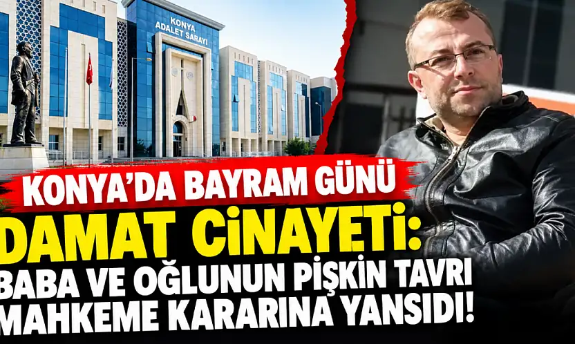 Konya'da bayram günü damat cinayeti: Baba ve oğlunun pişkin tavrı mahkeme kararına yansıdı!