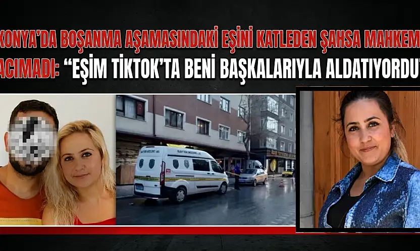 Konya'da boşanma aşamasındaki eşini katleden şahsa mahkeme acımadı: 'Eşim TikTok'ta beni başkalarıyla aldatıyordu'