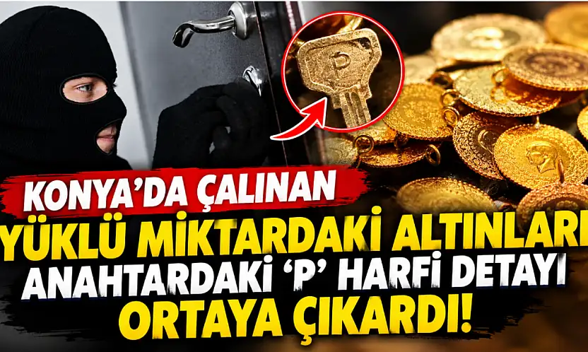 Konya'da çalınan yüklü miktardaki altınları anahtardaki 'P' harfi detayı ortaya çıkardı!