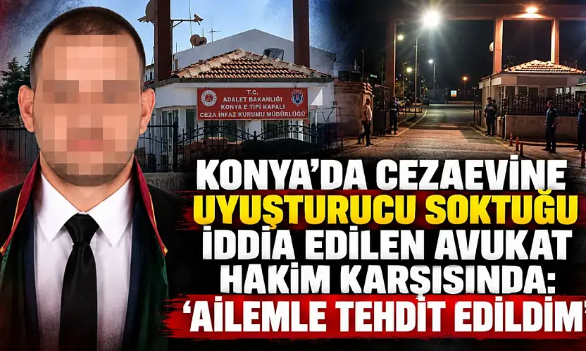 Konya'da cezaevine uyuşturucu soktuğu iddia edilen avukat hakim karşısında: 'Ailemle tehdit edildim'