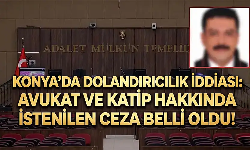Konya'da dolandırıcılık iddiası: Avukat ve Katip hakkında istenilen ceza belli oldu!