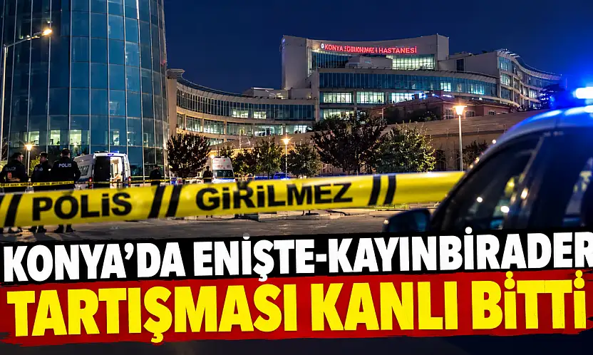Konya'da enişte-kayınbirader tartışması kanlı bitti!
