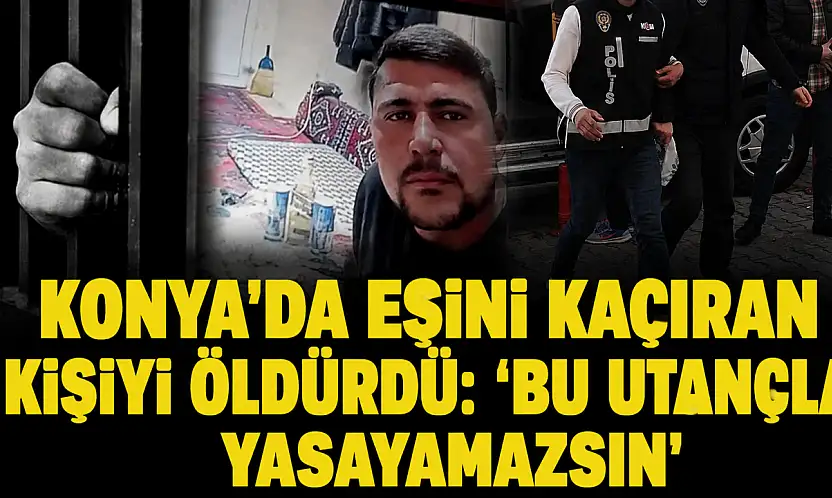 Konya'da eşini kaçıran kişiyi öldürdü: 'Bu utançla yasayamazsın'