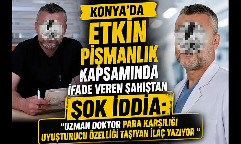 Konya'da etkin pişmanlık kapsamında ifade veren şahıstan şok iddia: 'Uzman doktor para karşılığı uyuşturucu özelliği taşıyan ilaç yazıyor'