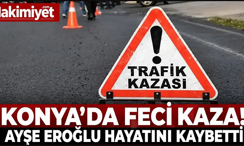 Konya'da feci kaza: Ayşe Eroğlu hayatını kaybetti!