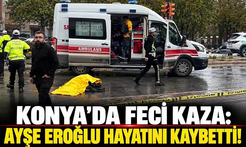 Konya'da feci kaza: Ayşe Eroğlu hayatını kaybetti!