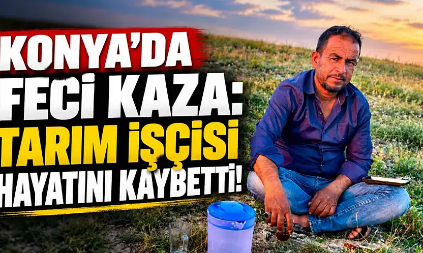 Konya'da feci kaza: Tarım işçisi hayatını kaybetti!