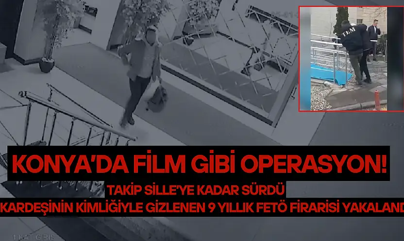 Konya'da film gibi operasyon: Kardeşinin kimliğiyle gizlenen 9 yıllık FETÖ firarisi yakalandı!