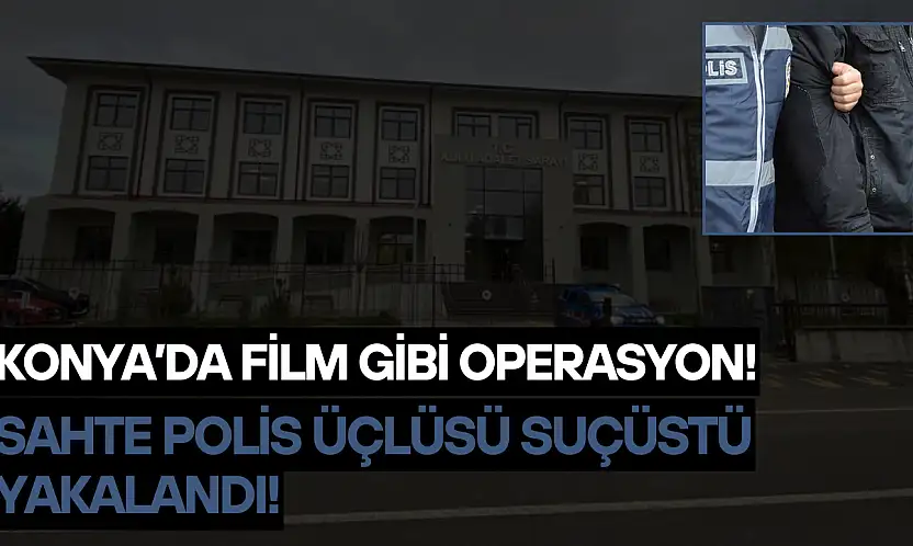 Konya'da film gibi operasyon: Sahte polis üçlüsü suçüstü yakalandı!
