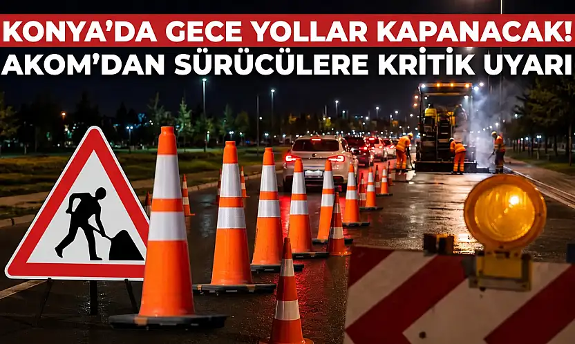 Konya'da gece yollar kapanacak! AKOM'dan sürücülere kritik uyarı