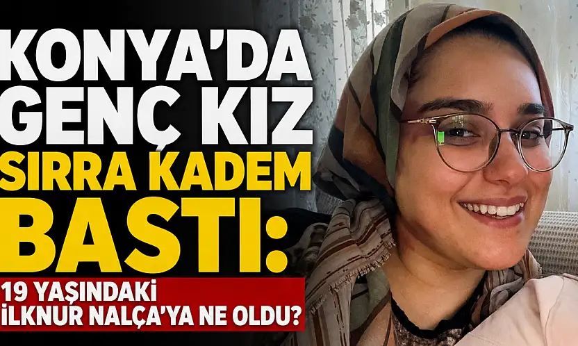 Konya'da genç kız sırra kadem bastı: 19 yaşındaki İlknur Nalça'ya ne oldu?