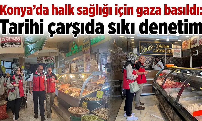 Konya'da halk sağlığı için gaza basıldı: Tarihi çarşıda sıkı denetim