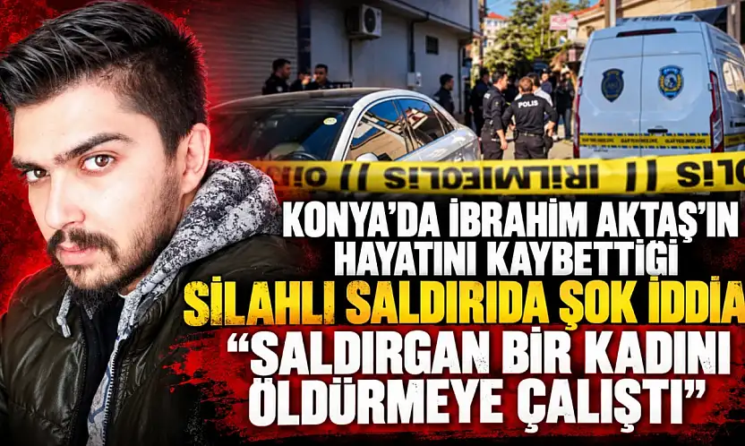 Konya'da İbrahim Aktaş'ın hayatını kaybettiği silahlı saldırıda şok iddia: 'Saldırgan bir kadını öldürmeye çalıştı'