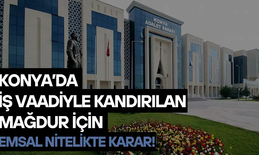 Konya'da iş vaadiyle kandırılan mağdur için emsal nitelikte karar!